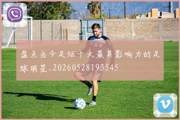 盘点当今足坛十大最具影响力的足球明星_20260528193545