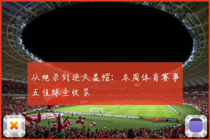 从绝杀到逆天盖帽:本周体育赛事五佳球全收录